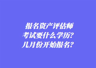 報(bào)名資產(chǎn)評(píng)估師考試要什么學(xué)歷？幾月份開始報(bào)名？