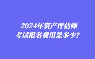 2024年資產(chǎn)評(píng)估師考試報(bào)名費(fèi)用是多少？