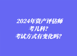 2024年資產(chǎn)評估師考幾科？考試方式有變化嗎？