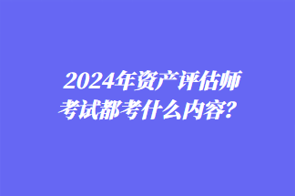 2024年資產(chǎn)評估師考試都考什么內(nèi)容？