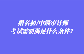 報(bào)名初/中級(jí)審計(jì)師考試需要滿足什么條件？