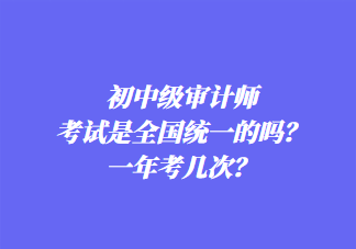 初中級審計師考試是全國統(tǒng)一的嗎？一年考幾次？