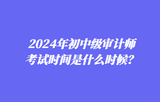 2024年初中級(jí)審計(jì)師考試時(shí)間是什么時(shí)候？