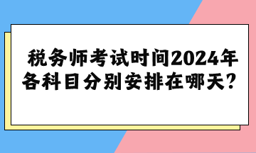 稅務(wù)師考試時間2024年各科目分別安排在哪天？