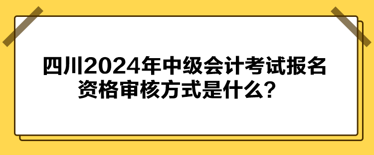 四川2024年中級會計考試報名資格審核方式是什么？