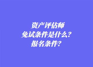 資產(chǎn)評估師免試條件是什么？報名條件？