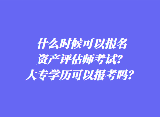 什么時(shí)候可以報(bào)名資產(chǎn)評(píng)估師考試？大專學(xué)歷可以報(bào)考嗎？