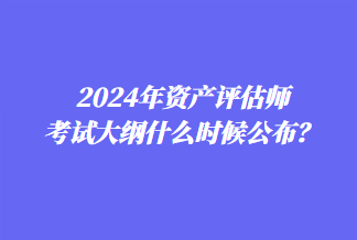 2024年資產(chǎn)評(píng)估師考試大綱什么時(shí)候公布？