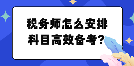 稅務(wù)師怎么安排科目高效備考？幫你列計劃！