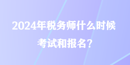 2024年稅務(wù)師什么時候考試和報名？