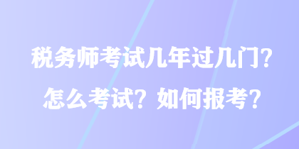 稅務(wù)師考試幾年過幾門？怎么考試？如何報(bào)考？