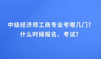 中級(jí)經(jīng)濟(jì)師工商專業(yè)考哪幾門？什么時(shí)候報(bào)名、考試？