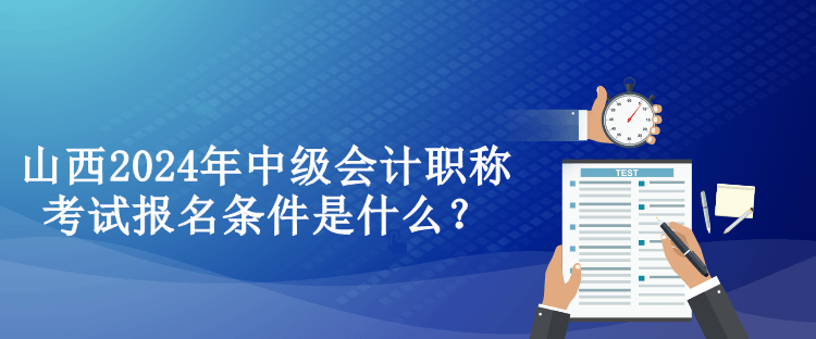 山西2024年中級(jí)會(huì)計(jì)職稱考試報(bào)名條件是什么？