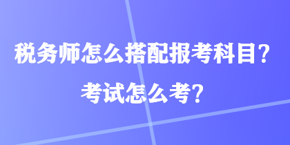 稅務(wù)師怎么搭配報(bào)考科目？考試怎么考？