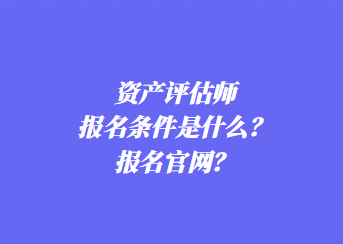 資產(chǎn)評(píng)估師報(bào)名條件是什么？報(bào)名官網(wǎng)？