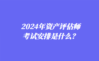 2024年資產(chǎn)評估師考試安排是什么？