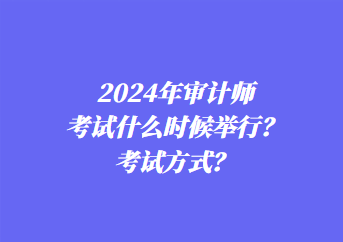 2024年審計(jì)師考試什么時(shí)候舉行？考試方式？