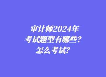 審計(jì)師2024年考試題型有哪些？怎么考試？