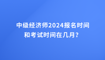 中級(jí)經(jīng)濟(jì)師2024報(bào)名時(shí)間和考試時(shí)間在幾月？