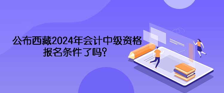 公布西藏2024年會(huì)計(jì)中級(jí)資格報(bào)名條件了嗎？