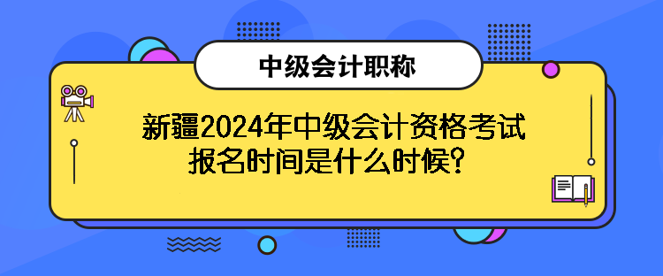 新疆2024年中級會計資格考試報名時間是什么時候？