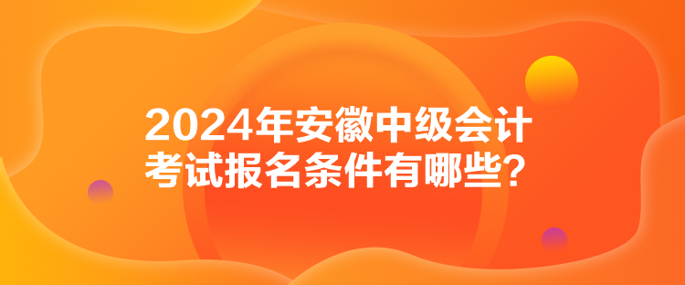 2024年安徽中級(jí)會(huì)計(jì)考試報(bào)名條件有哪些？