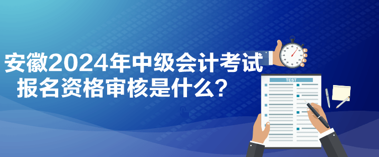 安徽2024年中級(jí)會(huì)計(jì)考試報(bào)名資格審核是什么？