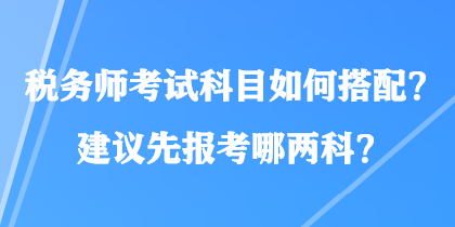 稅務(wù)師考試科目如何搭配？建議先報(bào)考哪兩科？