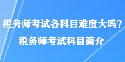 稅務(wù)師考試各科目難度大嗎？稅務(wù)師考試科目簡(jiǎn)介