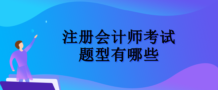 注冊(cè)會(huì)計(jì)師考試的題型有哪些