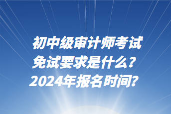 初中級審計師考試免試要求是什么？2024年報名時間？