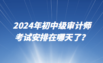 2024年初中級審計師考試安排在哪天了？