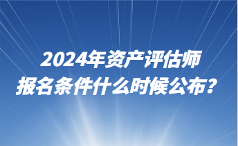 2024年資產(chǎn)評估師報名條件什么時候公布？