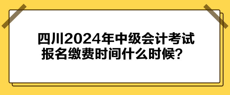 四川2024年中級(jí)會(huì)計(jì)考試報(bào)名繳費(fèi)時(shí)間什么時(shí)候？