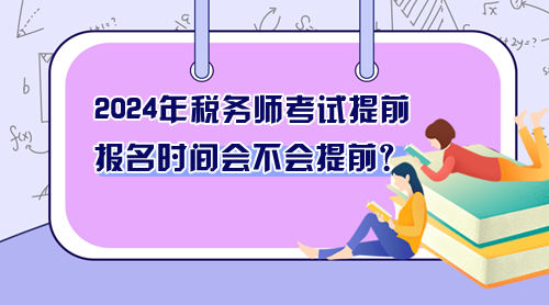 2024年稅務(wù)師考試提前 報(bào)名時(shí)間會不會提前？