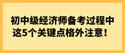 初中級經(jīng)濟師備考過程中 這5個關鍵點格外注意！