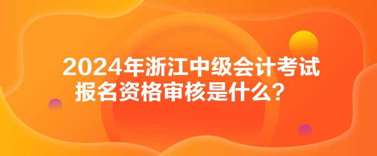 2024年浙江中級會計考試報名資格審核是什么？