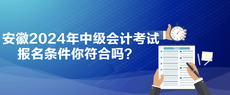 安徽2024年中級會計考試報名條件你符合嗎？