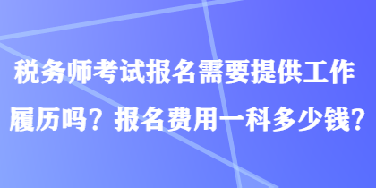 稅務(wù)師考試報名需要提供工作履歷嗎？報名費用一科多少錢？