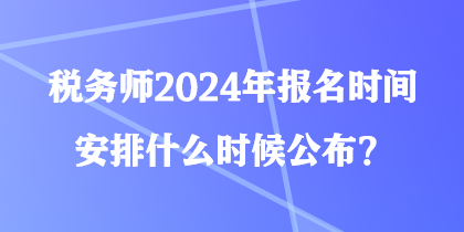 稅務(wù)師2024年報名時間安排什么時候公布？