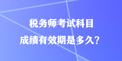 稅務(wù)師考試科目成績有效期是多久？