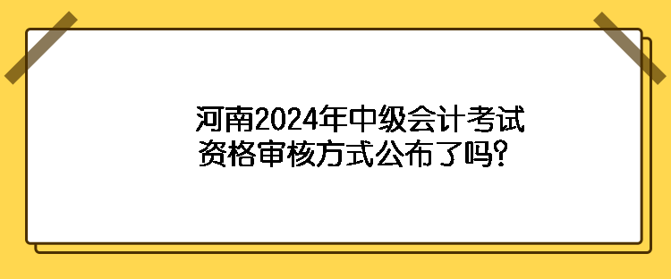 河南2024年中級(jí)會(huì)計(jì)考試資格審核方式公布了嗎？