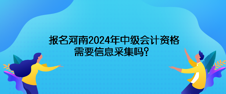 報名河南2024年中級會計資格需要信息采集嗎？