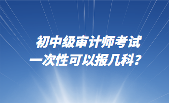 初中級(jí)審計(jì)師考試一次性可以報(bào)幾科？