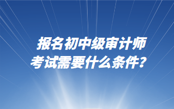 報名初中級審計師考試需要什么條件？