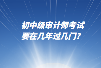 初中級(jí)審計(jì)師考試要在幾年過(guò)幾門？