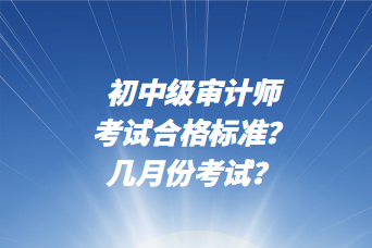 初中級(jí)審計(jì)師考試合格標(biāo)準(zhǔn)？幾月份考試？