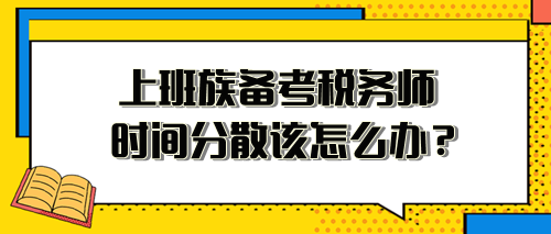 上班族備考稅務(wù)師時(shí)間分散、精力不足 該怎么安排？