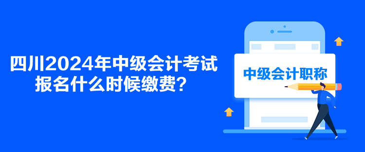 四川2024年中級會計考試報名什么時候繳費(fèi)？