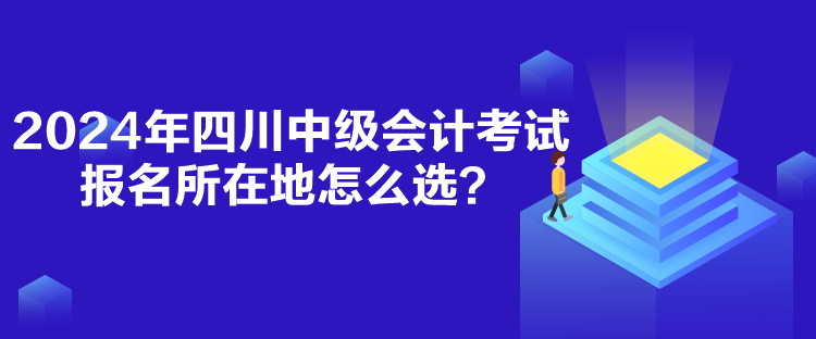 2024年四川中級會計考試報名所在地怎么選？